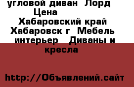 угловой диван “Лорд“ › Цена ­ 30 000 - Хабаровский край, Хабаровск г. Мебель, интерьер » Диваны и кресла   